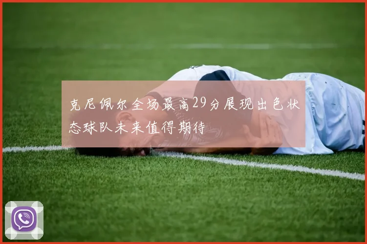 克尼佩尔全场最高29分展现出色状态球队未来值得期待