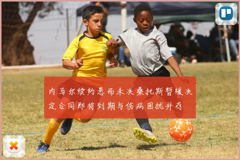 内马尔续约悬而未决桑托斯暂缓决定合同即将到期与伤病困扰并存