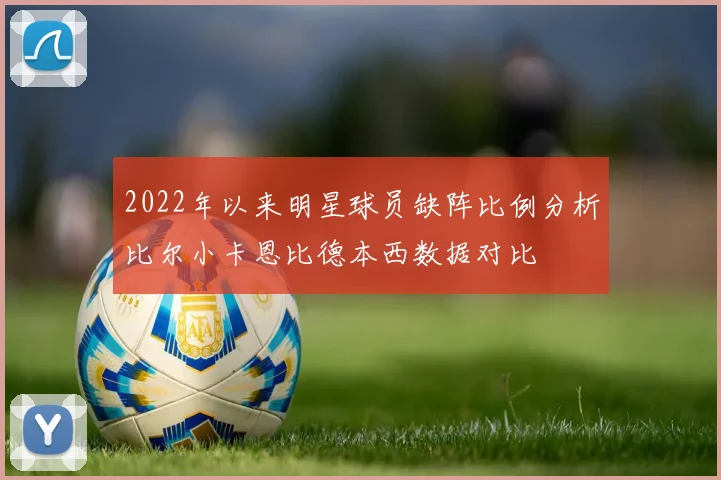 2022年以来明星球员缺阵比例分析比尔小卡恩比德本西数据对比