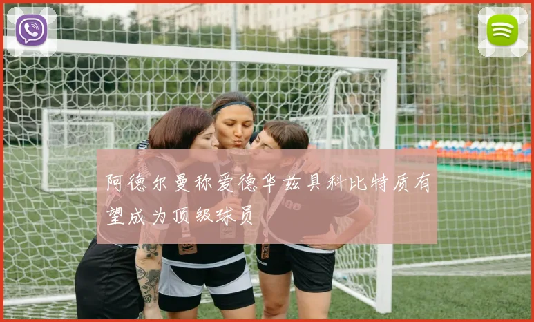 阿德尔曼称爱德华兹具科比特质有望成为顶级球员