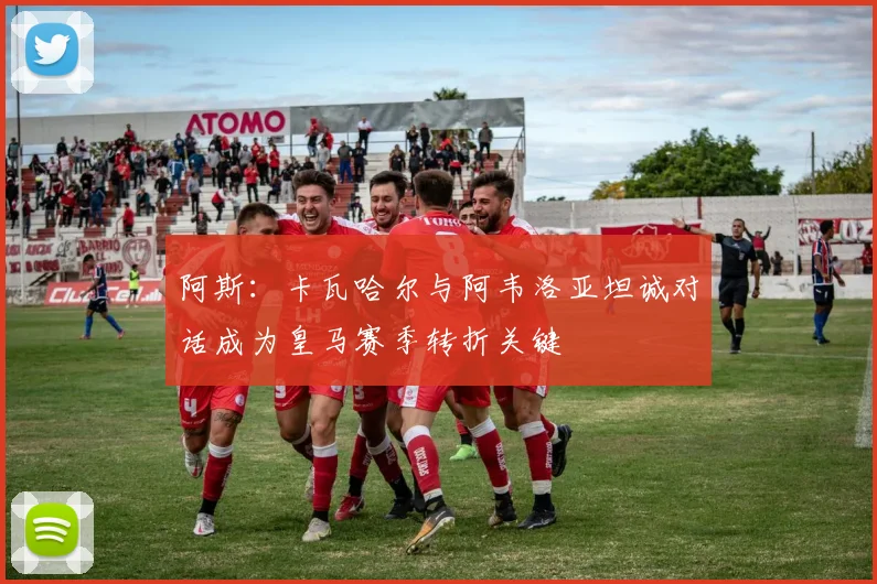 阿斯：卡瓦哈尔与阿韦洛亚坦诚对话成为皇马赛季转折关键