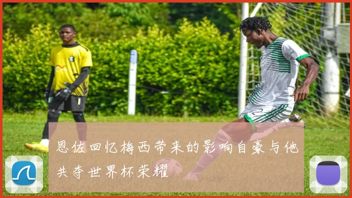 恩佐回忆梅西带来的影响自豪与他共夺世界杯荣耀