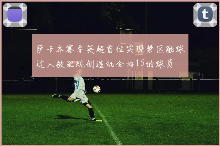萨卡本赛季英超首位实现禁区触球过人被犯规创造机会均15的球员