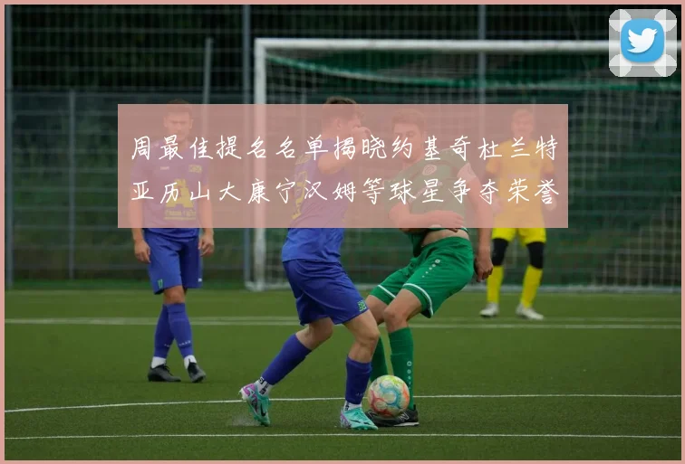 周最佳提名名单揭晓约基奇杜兰特亚历山大康宁汉姆等球星争夺荣誉