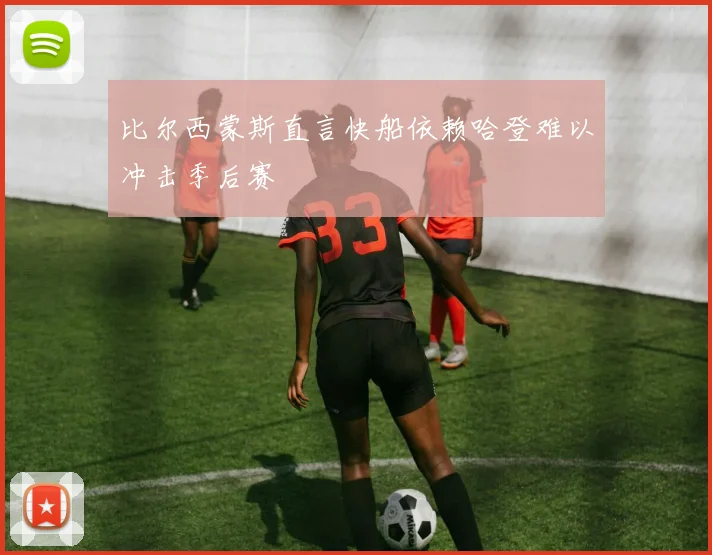 比尔西蒙斯直言快船依赖哈登难以冲击季后赛