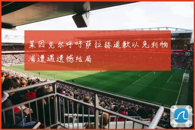 莱因克尔呼吁萨拉赫道歉以免利物浦遭遇遗憾结局