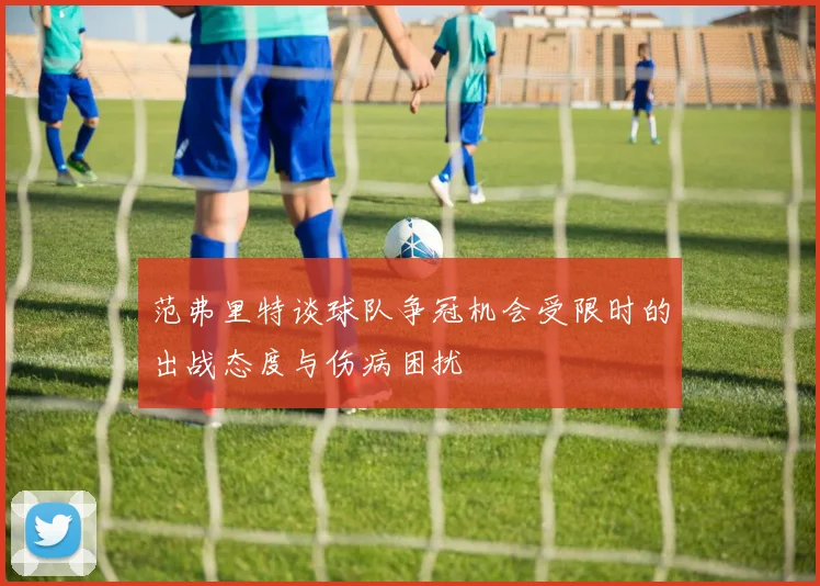 范弗里特谈球队争冠机会受限时的出战态度与伤病困扰
