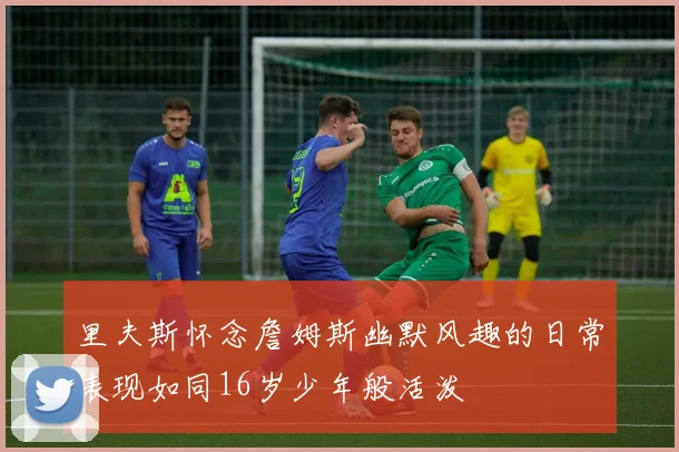 里夫斯怀念詹姆斯幽默风趣的日常表现如同16岁少年般活泼