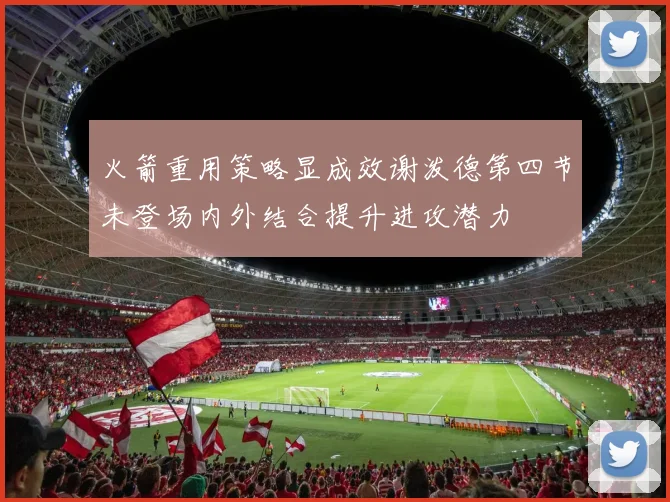 火箭重用策略显成效谢泼德第四节未登场内外结合提升进攻潜力