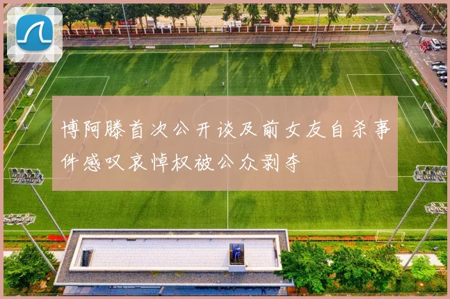 博阿滕首次公开谈及前女友自杀事件感叹哀悼权被公众剥夺
