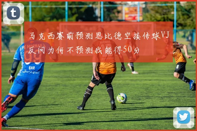 马克西赛前预测恩比德空接传球VJ反问为何不预测我能得50分
