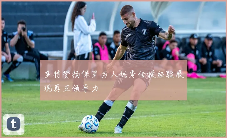 多特赞扬保罗为人优秀传授经验展现真正领导力