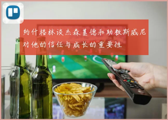 约什格林谈杰森基德和助教斯威尼对他的信任与成长的重要性