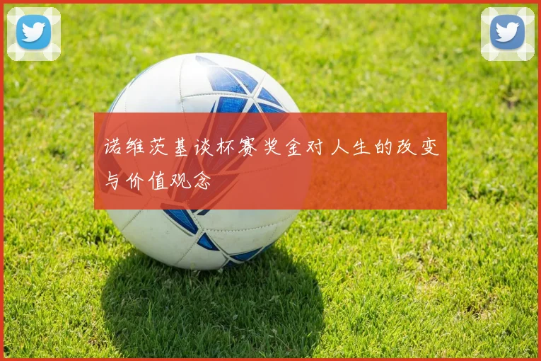 诺维茨基谈杯赛奖金对人生的改变与价值观念