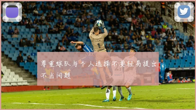 尊重球队与个人选择不要轻易提出不当问题