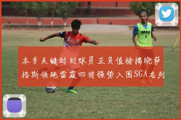 本季关键时刻球员正负值榜揭晓萨格斯领跑雷霆四将强势入围SGA名列第三