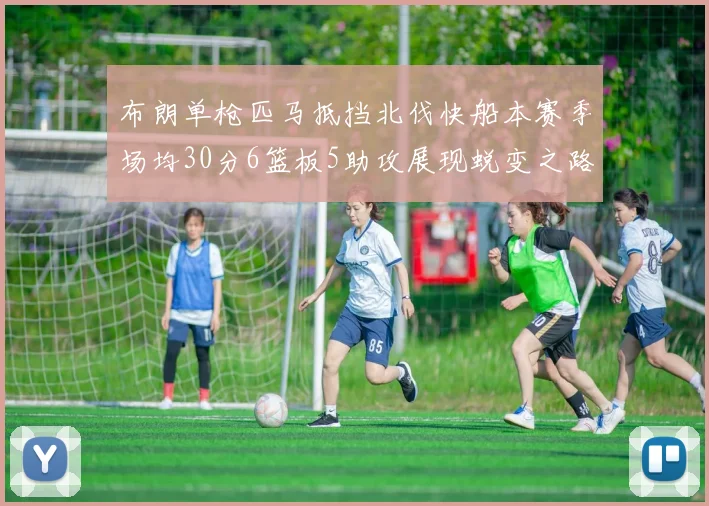 布朗单枪匹马抵挡北伐快船本赛季场均30分6篮板5助攻展现蜕变之路