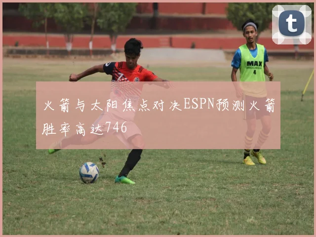 火箭与太阳焦点对决ESPN预测火箭胜率高达746