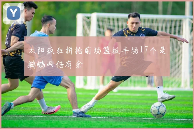 太阳疯狂拼抢前场篮板半场17个是鹈鹕两倍有余