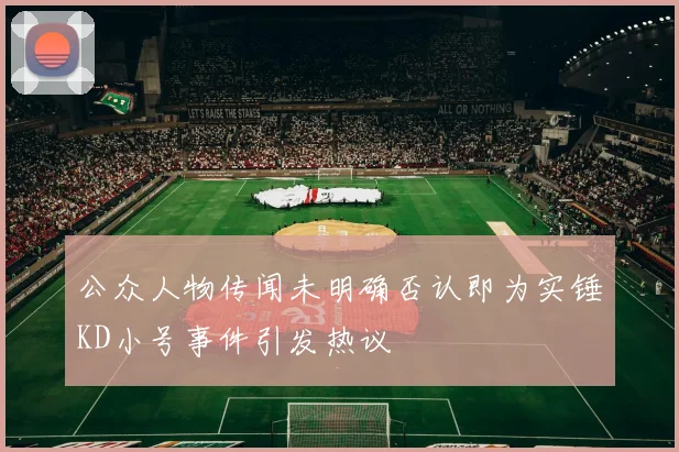 公众人物传闻未明确否认即为实锤KD小号事件引发热议