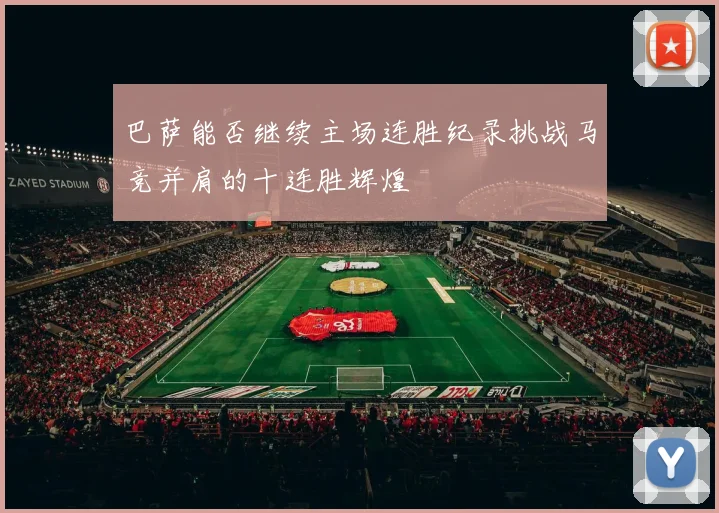 巴萨能否继续主场连胜纪录挑战马竞并肩的十连胜辉煌