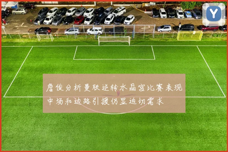 詹俊分析曼联逆转水晶宫比赛表现中场和边路引援仍显迫切需求