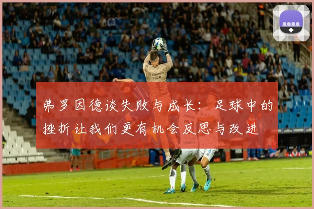 弗罗因德谈失败与成长：足球中的挫折让我们更有机会反思与改进