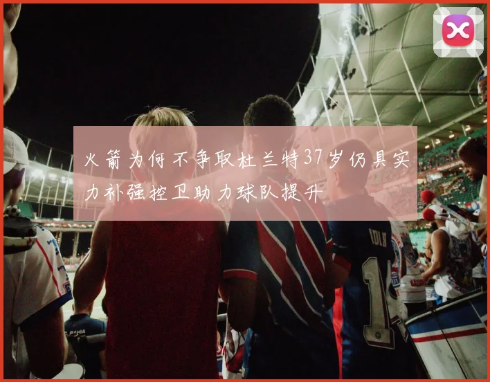 火箭为何不争取杜兰特37岁仍具实力补强控卫助力球队提升