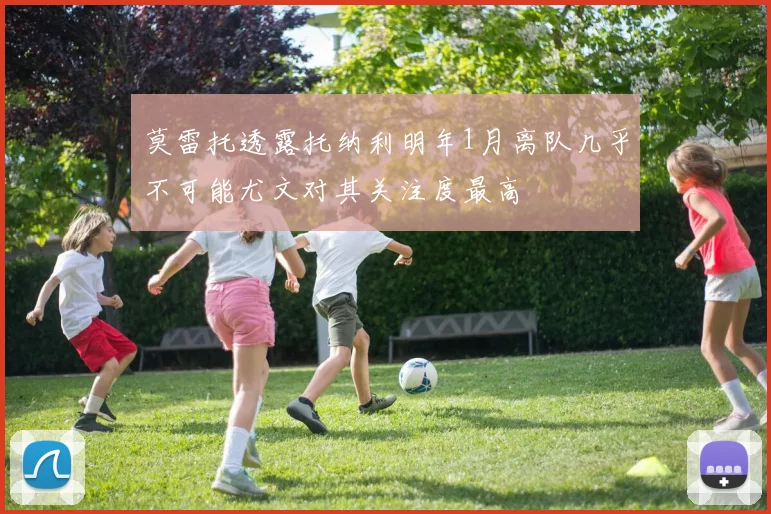 莫雷托透露托纳利明年1月离队几乎不可能尤文对其关注度最高