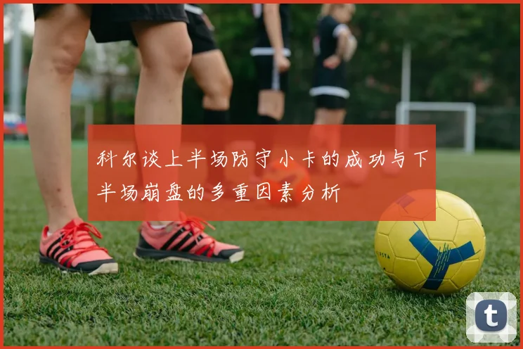 科尔谈上半场防守小卡的成功与下半场崩盘的多重因素分析
