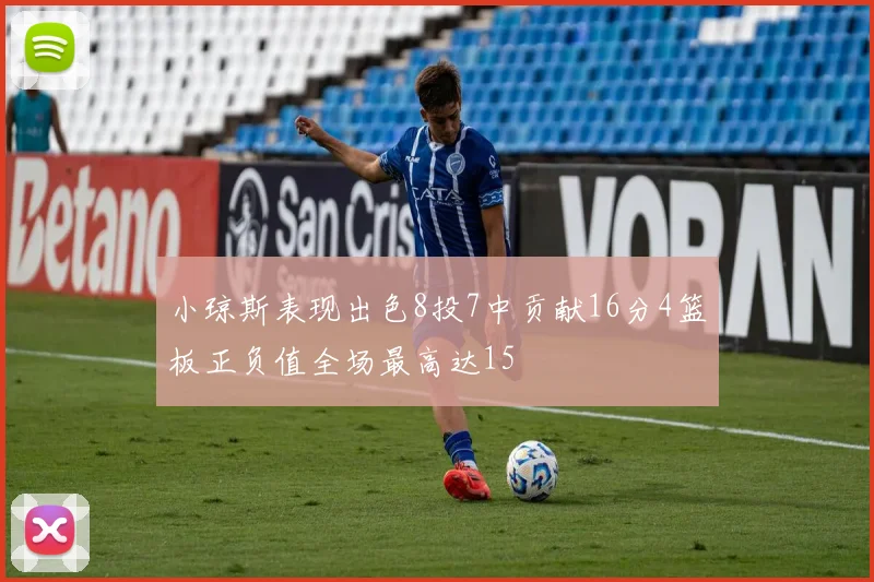 小琼斯表现出色8投7中贡献16分4篮板正负值全场最高达15