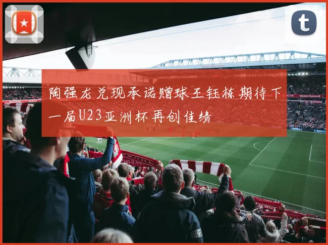 陶强龙兑现承诺赠球王钰栋期待下一届U23亚洲杯再创佳绩