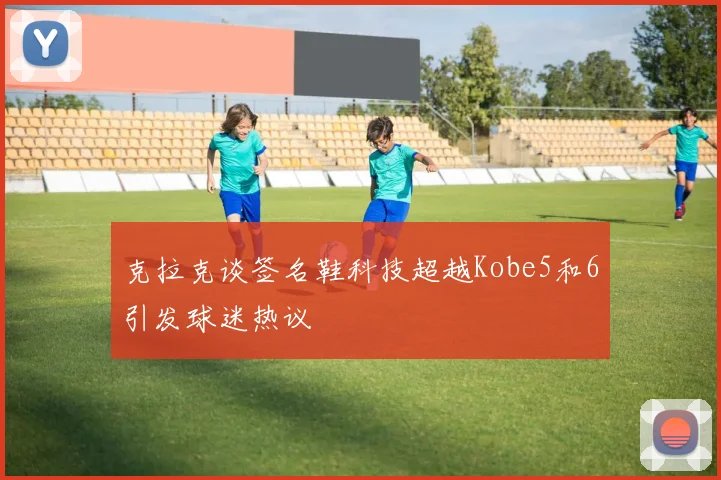 克拉克谈签名鞋科技超越Kobe5和6引发球迷热议