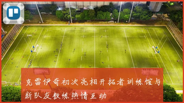 克雷伊奇初次亮相开拓者训练馆与新队友教练热情互动