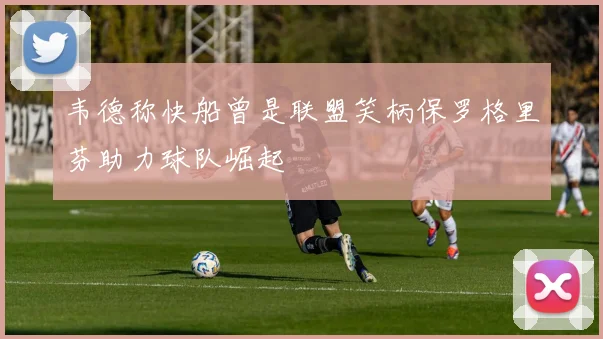 韦德称快船曾是联盟笑柄保罗格里芬助力球队崛起