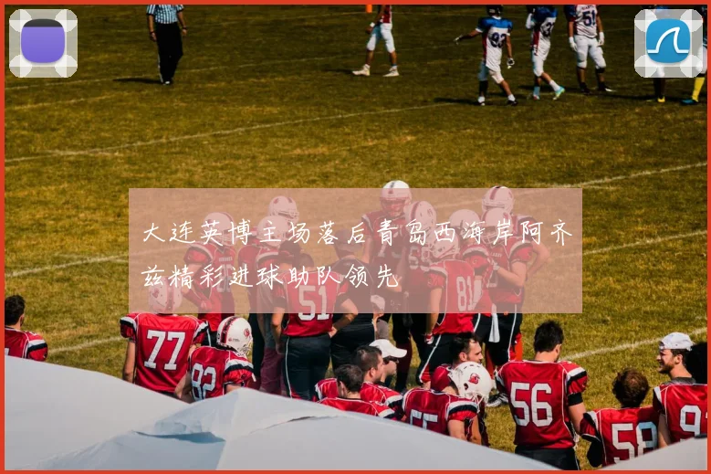 大连英博主场落后青岛西海岸阿齐兹精彩进球助队领先