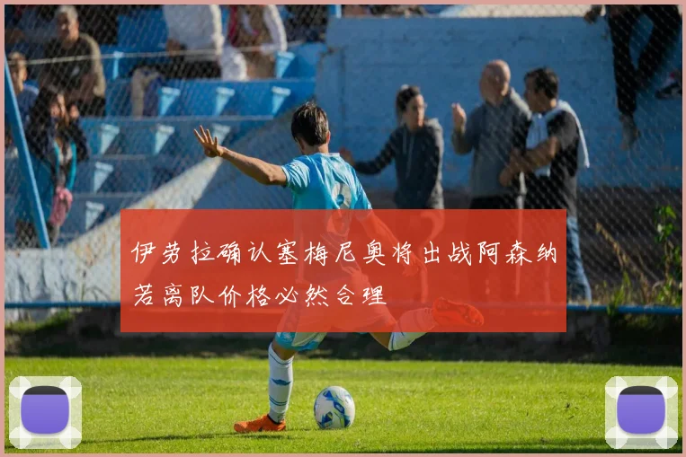 伊劳拉确认塞梅尼奥将出战阿森纳若离队价格必然合理