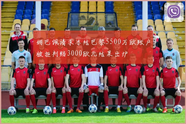 姆巴佩请求冻结巴黎5500万欧账户被拒判赔3000欧元结果出炉