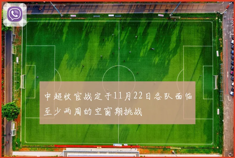 中超收官战定于11月22日各队面临至少两周的空窗期挑战