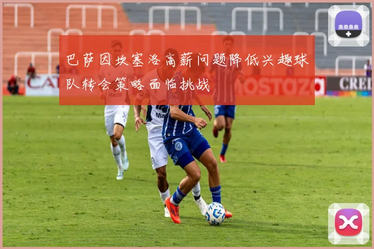 巴萨因坎塞洛高薪问题降低兴趣球队转会策略面临挑战